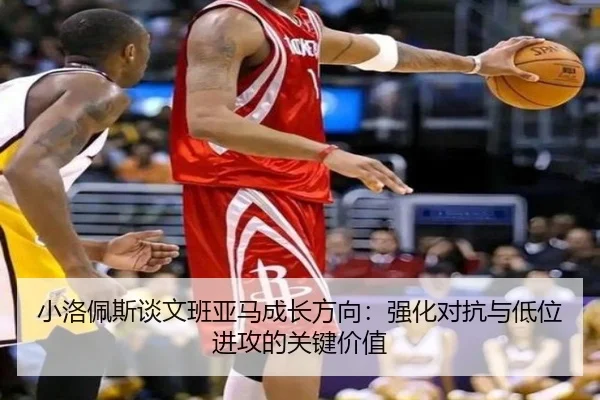 小洛佩斯谈文班亚马成长方向：强化对抗与低位进攻的关键价值